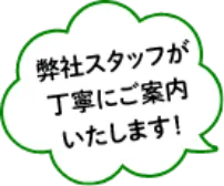 弊社スタッフが丁寧にご案内いたします！